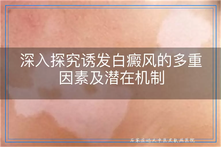 深入探究诱发白癜风的多重因素及潜在机制