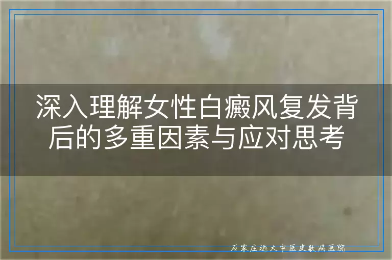 深入理解女性白癜风复发背后的多重因素与应对思考