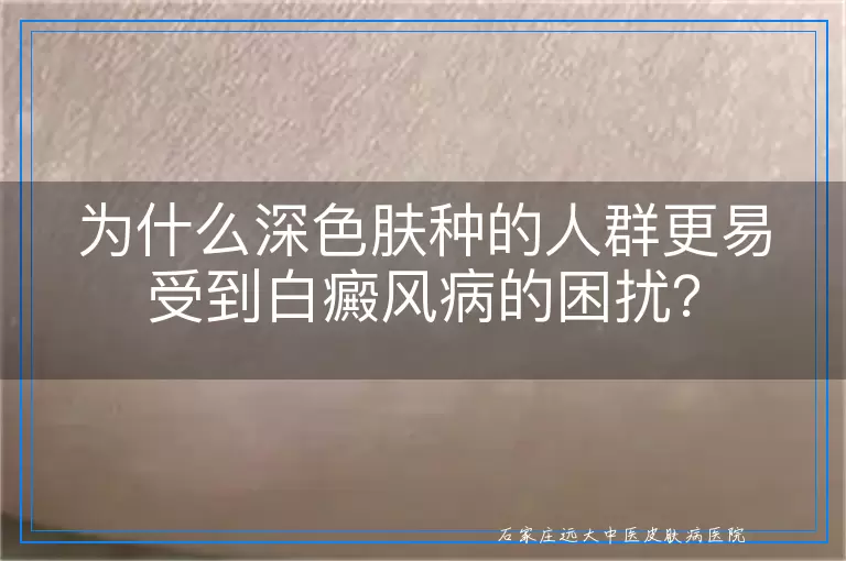 为什么深色肤种的人群更易受到白癜风病的困扰？