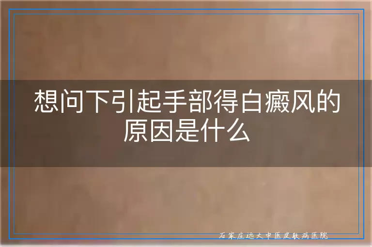 想问下引起手部得白癜风的原因是什么