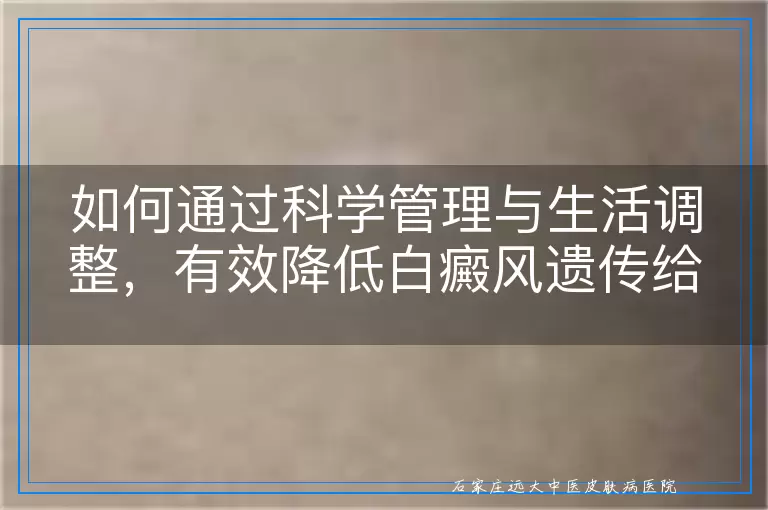 如何通过科学管理与生活调整，有效降低白癜风遗传给孩子的风险
