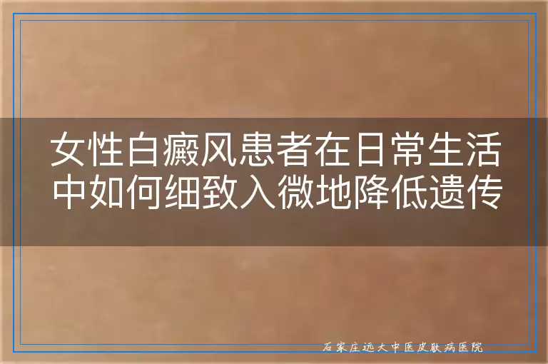 女性白癜风患者在日常生活中如何细致入微地降低遗传风险