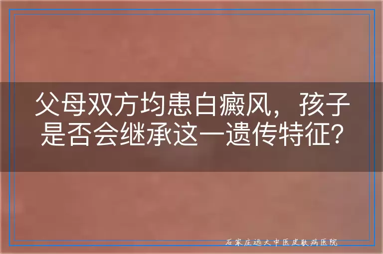父母双方均患白癜风，孩子是否会继承这一遗传特征？