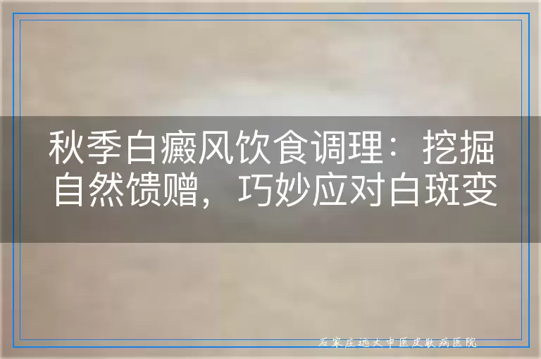 秋季白癜风饮食调理：挖掘自然馈赠，巧妙应对白斑变化