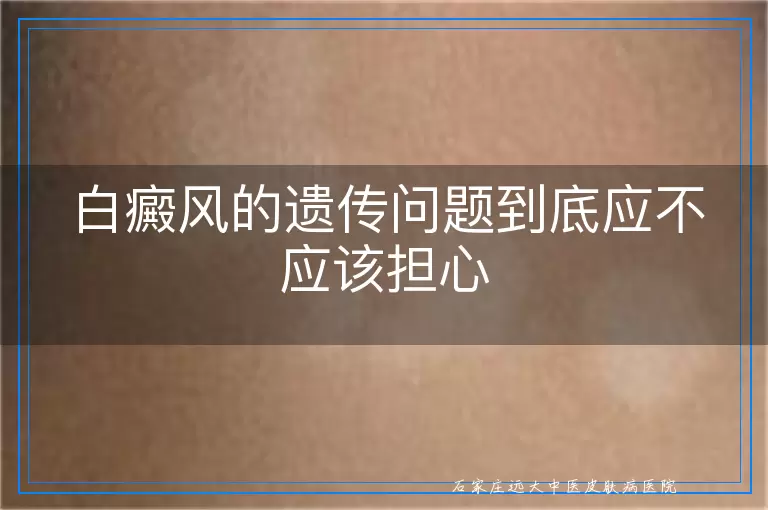 白癜风的遗传问题到底应不应该担心