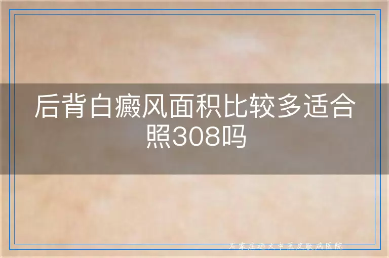 后背白癜风面积比较多适合照308吗