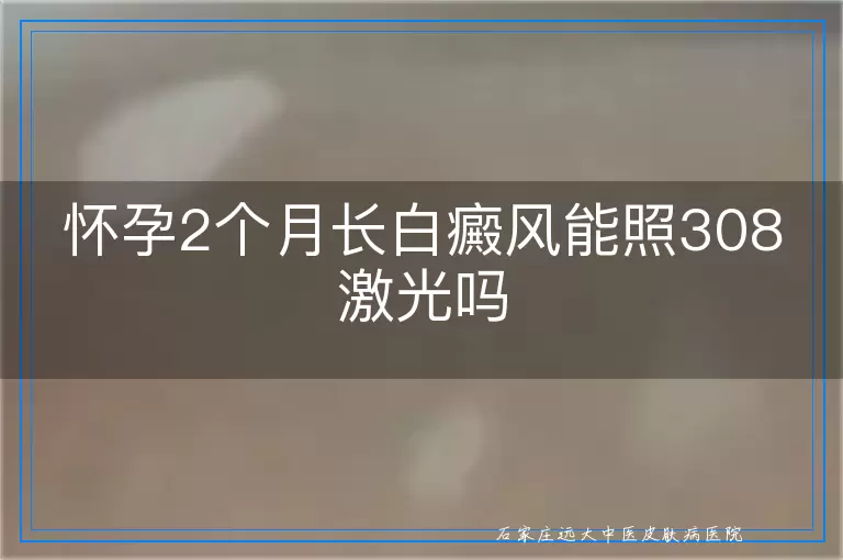 怀孕2个月长白癜风能照308激光吗