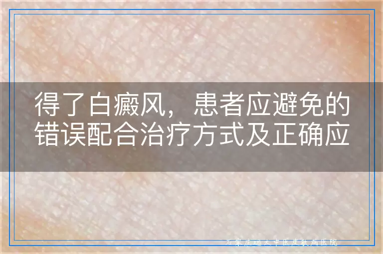 得了白癜风，患者应避免的错误配合治疗方式及正确应对指南