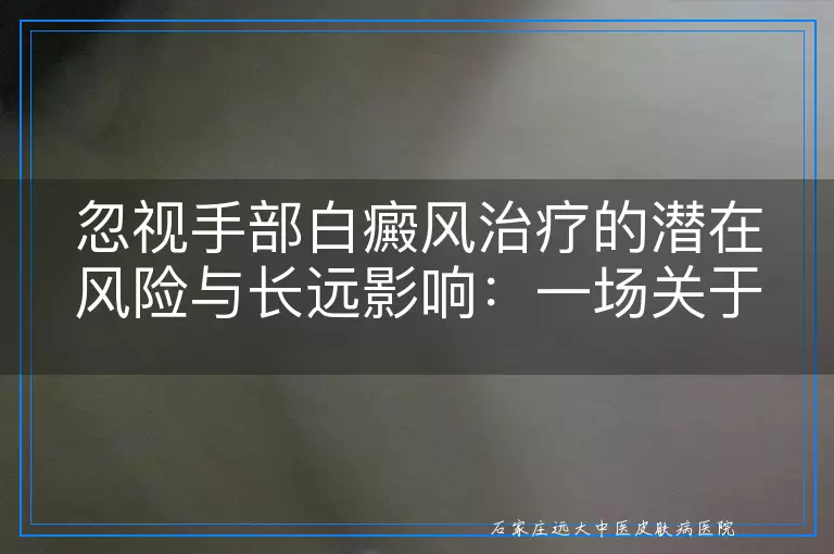 忽视手部白癜风治疗的潜在风险与长远影响：一场关于健康的无声警告
