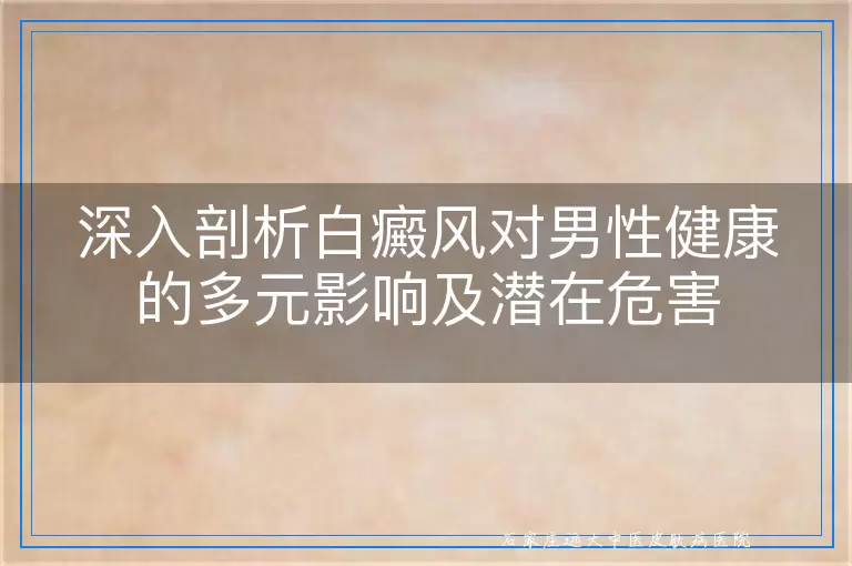 深入剖析白癜风对男性健康的多元影响及潜在危害