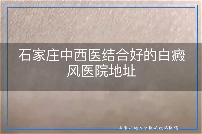 石家庄中西医结合好的白癜风医院地址