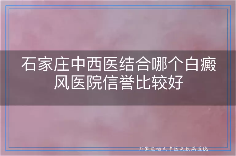 石家庄中西医结合哪个白癜风医院信誉比较好