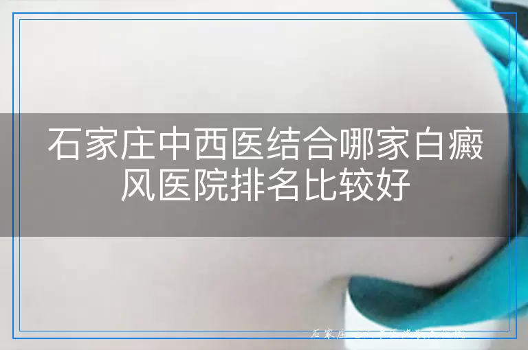 石家庄中西医结合哪家白癜风医院排名比较好