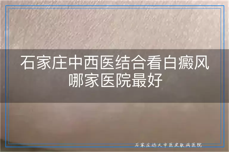 石家庄中西医结合看白癜风哪家医院最好