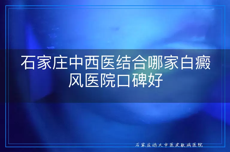 石家庄中西医结合哪家白癜风医院口碑好