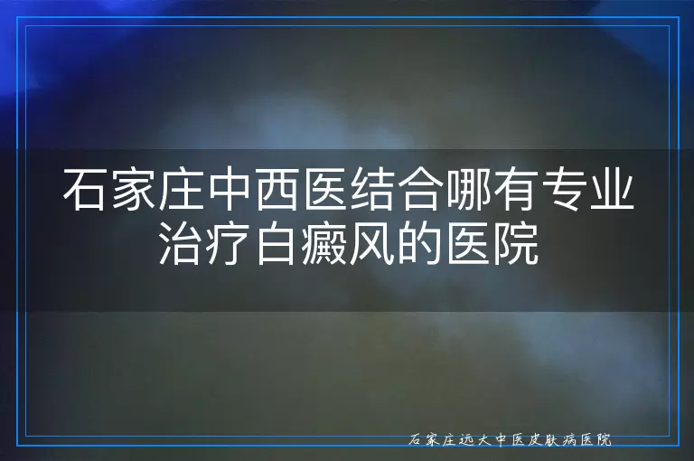 石家庄中西医结合哪有专业治疗白癜风的医院