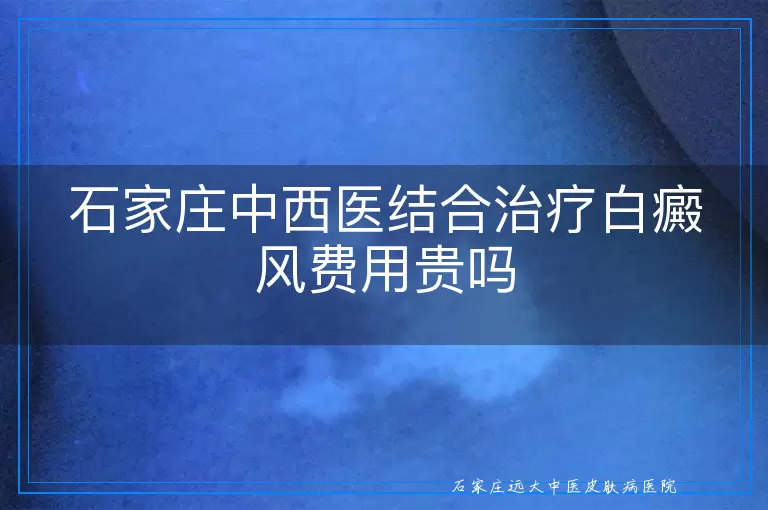 石家庄中西医结合治疗白癜风费用贵吗