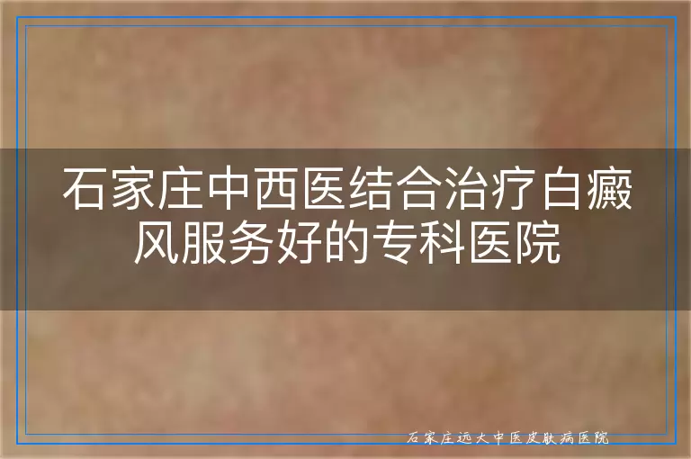 石家庄中西医结合治疗白癜风服务好的专科医院