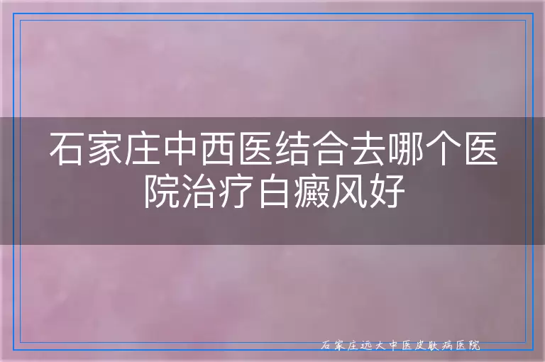 石家庄中西医结合去哪个医院治疗白癜风好