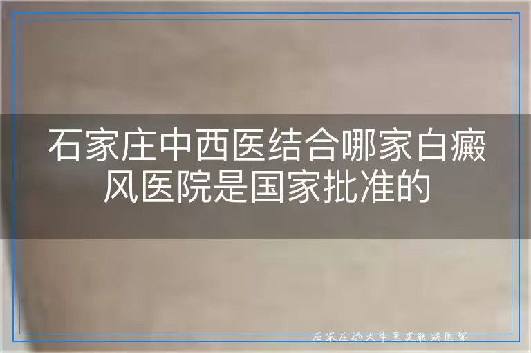 石家庄中西医结合哪家白癜风医院是国家批准的