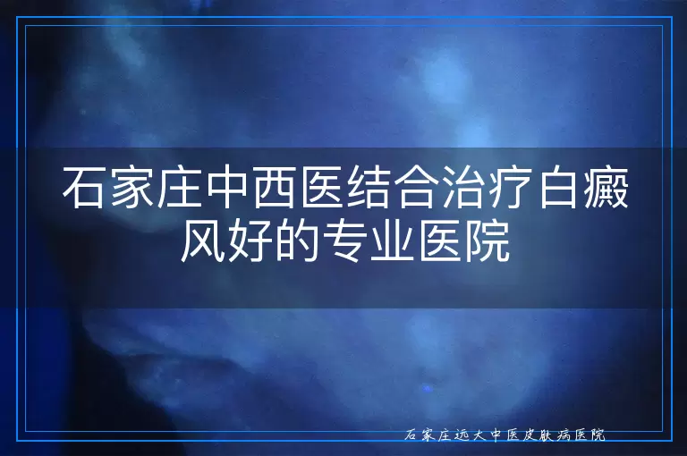 石家庄中西医结合治疗白癜风好的专业医院