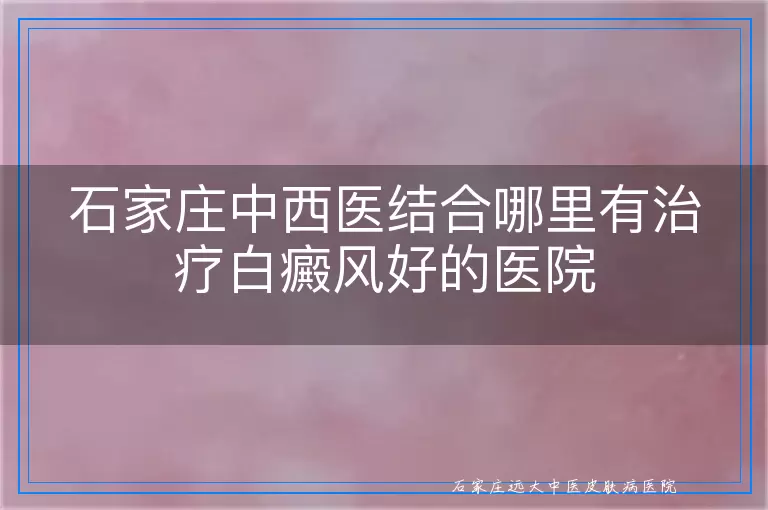 石家庄中西医结合哪里有治疗白癜风好的医院