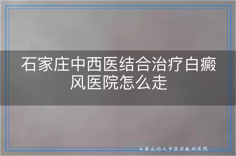 石家庄中西医结合治疗白癜风医院怎么走
