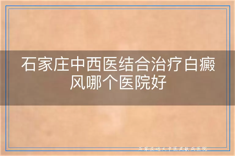石家庄中西医结合治疗白癜风哪个医院好