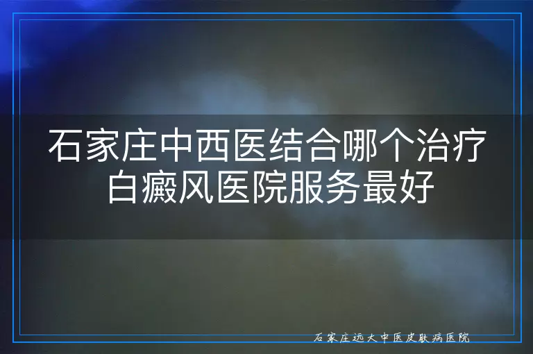 石家庄中西医结合哪个治疗白癜风医院服务最好