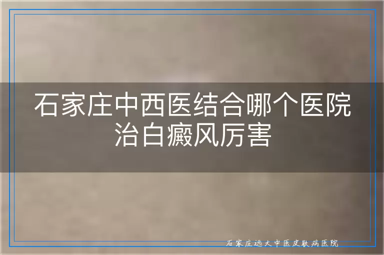 石家庄中西医结合哪个医院治白癜风厉害