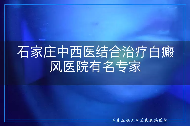 石家庄中西医结合治疗白癜风医院有名专家