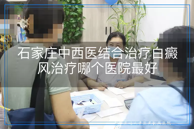 石家庄中西医结合治疗白癜风治疗哪个医院最好