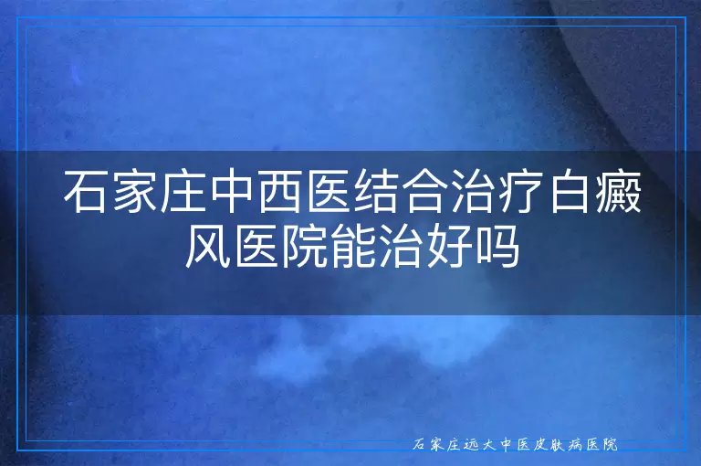 石家庄中西医结合治疗白癜风医院能治好吗