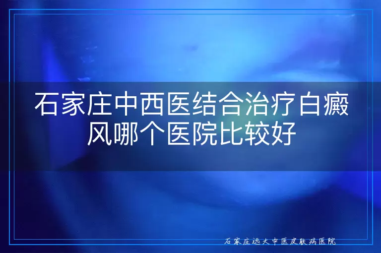 石家庄中西医结合治疗白癜风哪个医院比较好