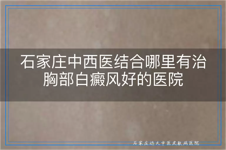 石家庄中西医结合哪里有治胸部白癜风好的医院