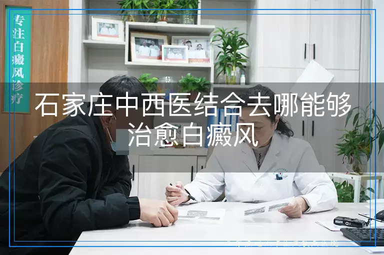 石家庄中西医结合去哪能够治愈白癜风