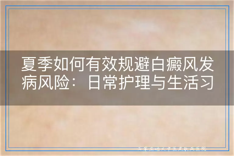 夏季如何有效规避白癜风发病风险：日常护理与生活习惯的双重呵护