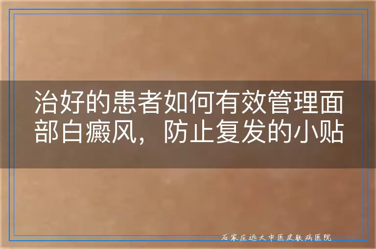治好的患者如何有效管理面部白癜风，防止复发的小贴士与日常护理指南