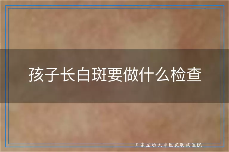 孩子长白斑要做什么检查