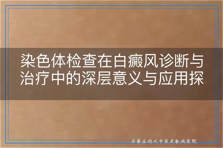 染色体检查在白癜风诊断与治疗中的深层意义与应用探索