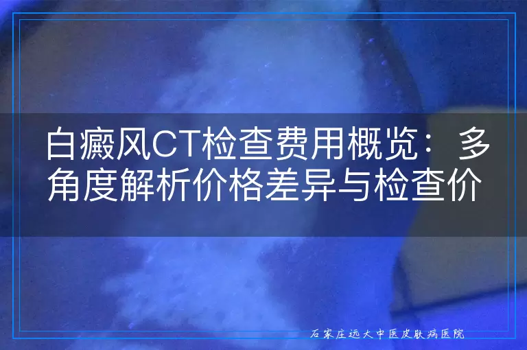 白癜风CT检查费用概览：多角度解析价格差异与检查价值