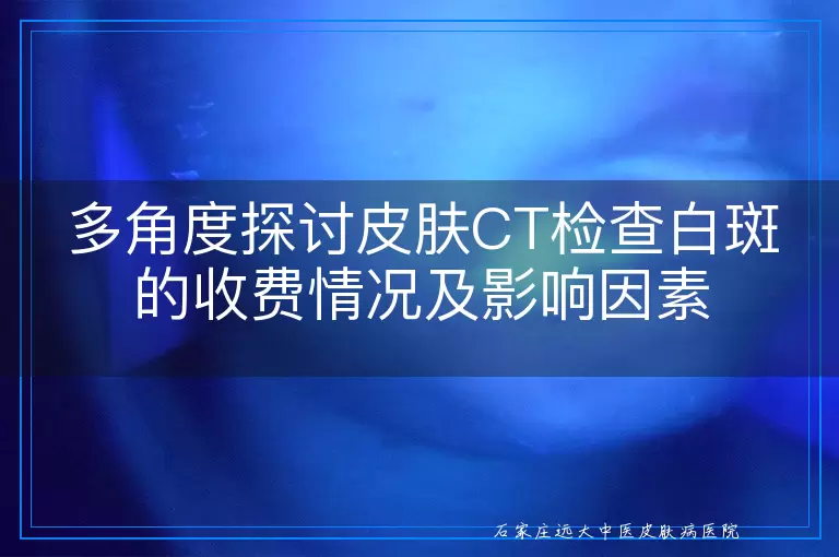 多角度探讨皮肤CT检查白斑的收费情况及影响因素