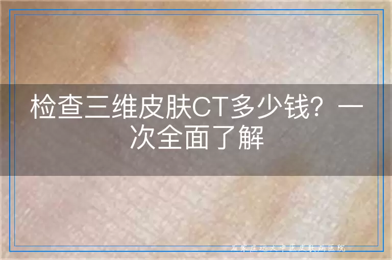 检查三维皮肤CT多少钱？一次全面了解
