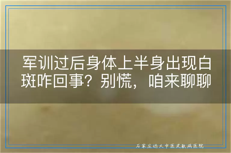 军训过后身体上半身出现白斑咋回事？别慌，咱来聊聊！