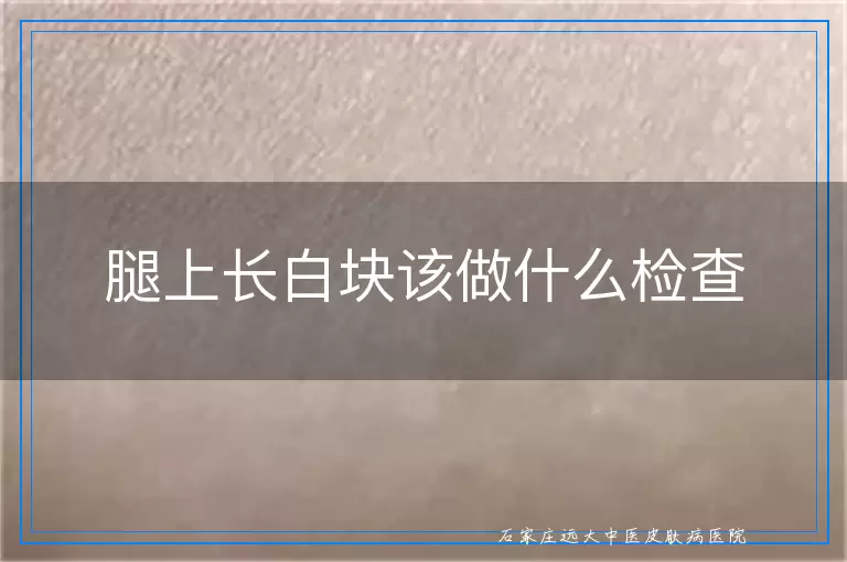 腿上长白块该做什么检查