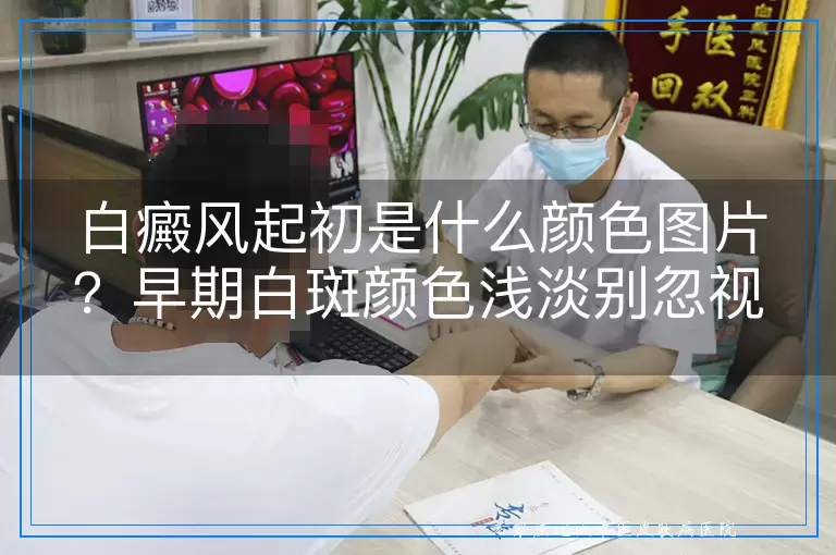 白癜风起初是什么颜色图片?早期白斑颜色浅淡别忽视