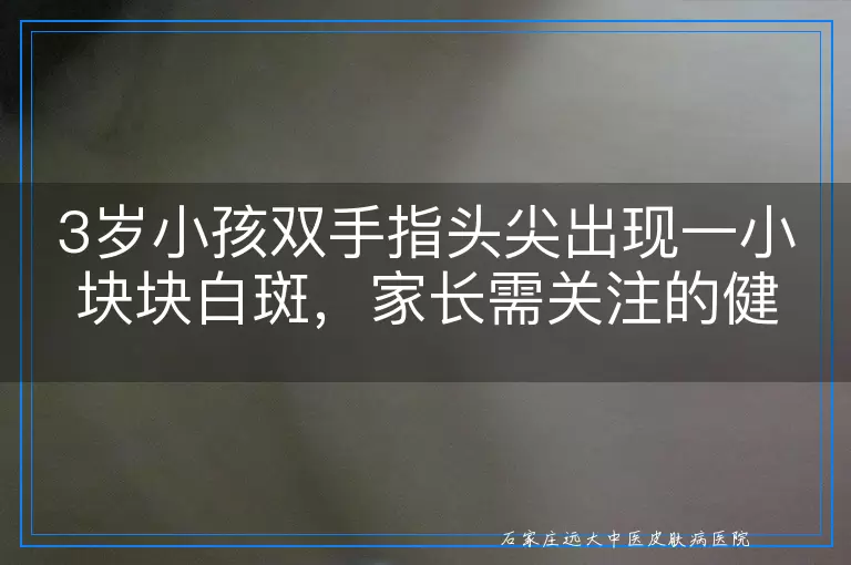 3岁小孩双手指头尖出现一小块块白斑，家长需关注的健康小信号