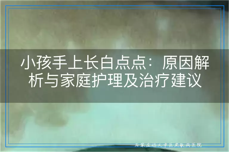 小孩手上长白点点：原因解析与家庭护理及治疗建议