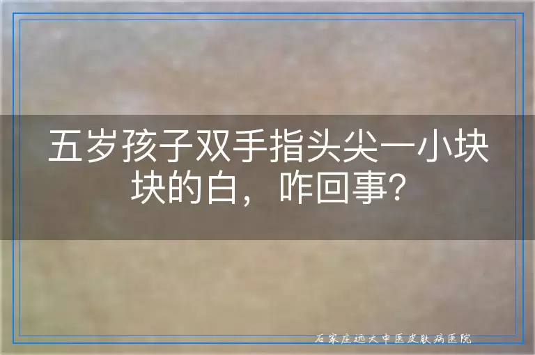 五岁孩子双手指头尖一小块块的白，咋回事？