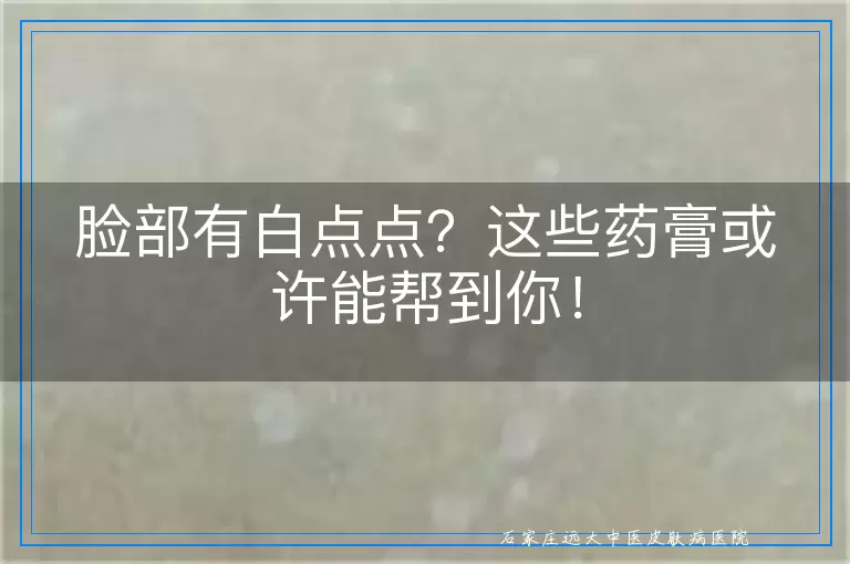 脸部有白点点？这些药膏或许能帮到你！